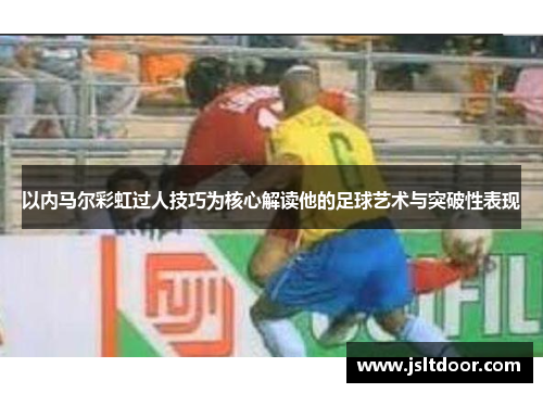 以内马尔彩虹过人技巧为核心解读他的足球艺术与突破性表现