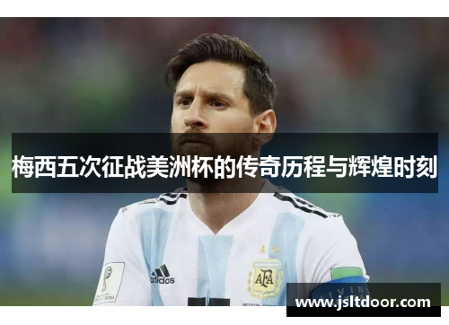 梅西五次征战美洲杯的传奇历程与辉煌时刻