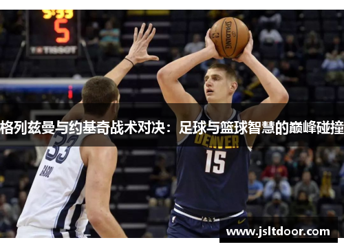 格列兹曼与约基奇战术对决：足球与篮球智慧的巅峰碰撞