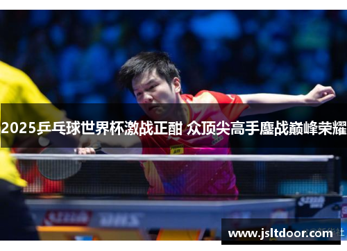2025乒乓球世界杯激战正酣 众顶尖高手鏖战巅峰荣耀