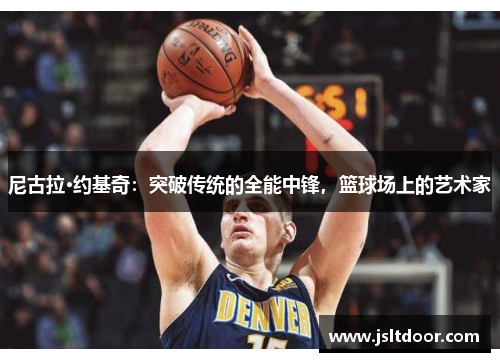 尼古拉·约基奇：突破传统的全能中锋，篮球场上的艺术家