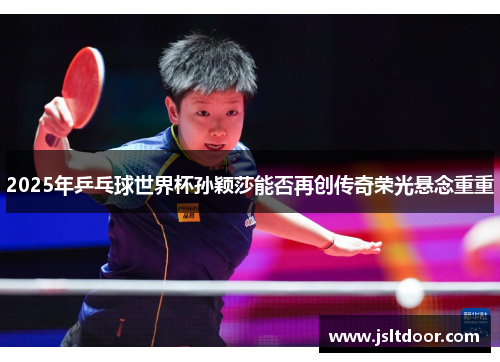 2025年乒乓球世界杯孙颖莎能否再创传奇荣光悬念重重