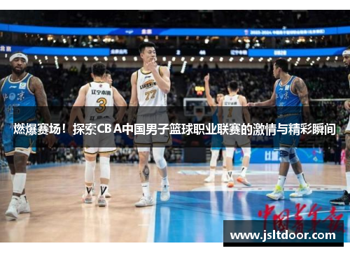 燃爆赛场！探索CBA中国男子篮球职业联赛的激情与精彩瞬间