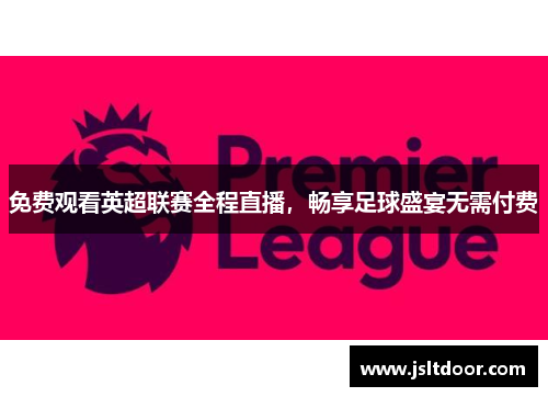免费观看英超联赛全程直播，畅享足球盛宴无需付费