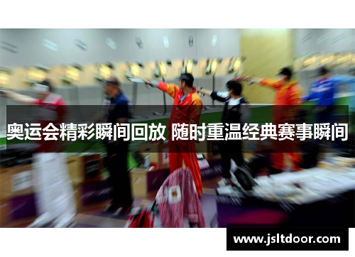 奥运会精彩瞬间回放 随时重温经典赛事瞬间