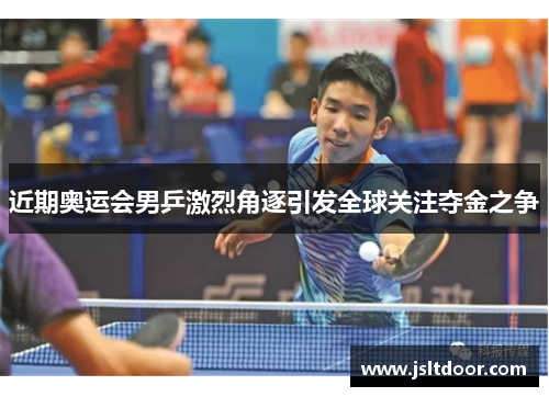 近期奥运会男乒激烈角逐引发全球关注夺金之争